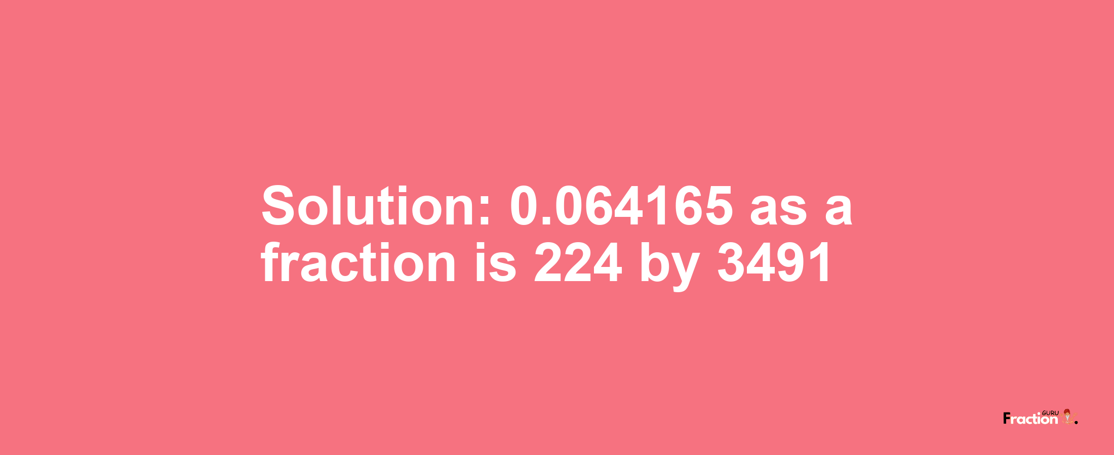 Solution:0.064165 as a fraction is 224/3491